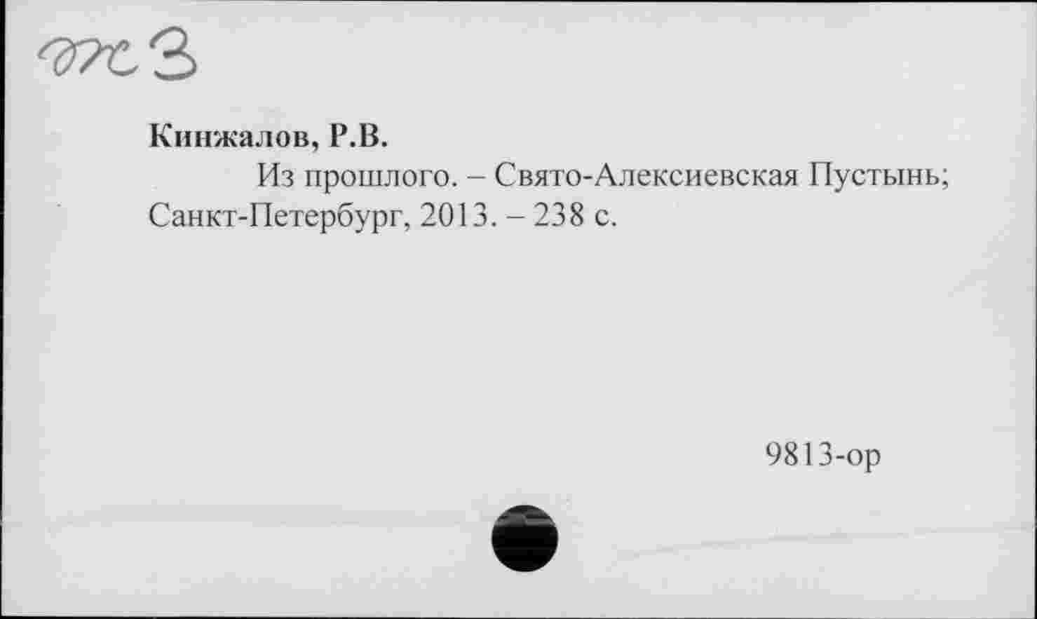 ﻿Кинжалов, P.В.
Из прошлого. - Свято-Алексиевская Пустынь;
Санкт-Петербург, 2013. - 238 с.
9813-ор